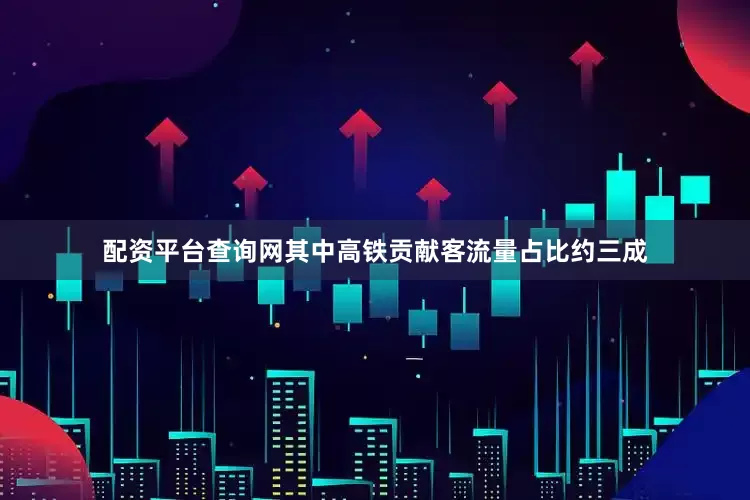 配资平台查询网其中高铁贡献客流量占比约三成