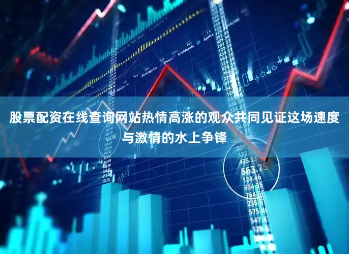 股票配资在线查询网站热情高涨的观众共同见证这场速度与激情的水上争锋