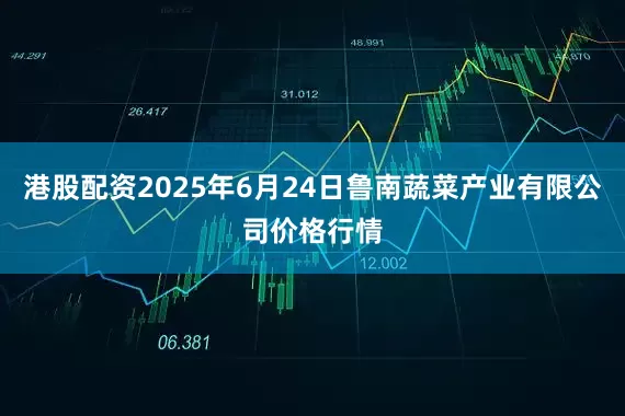 港股配资2025年6月24日鲁南蔬菜产业有限公司价格行情