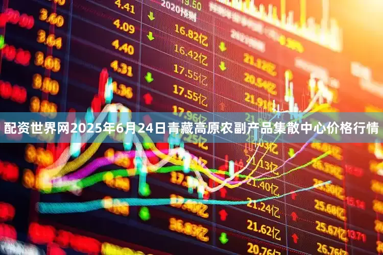 配资世界网2025年6月24日青藏高原农副产品集散中心价格行情