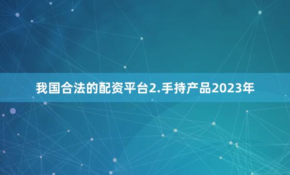 我国合法的配资平台　　2.手持产品　　2023年