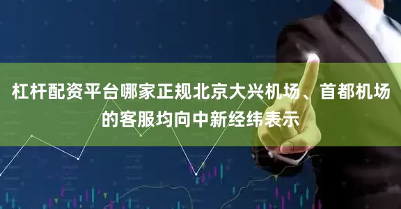 杠杆配资平台哪家正规北京大兴机场、首都机场的客服均向中新经纬表示