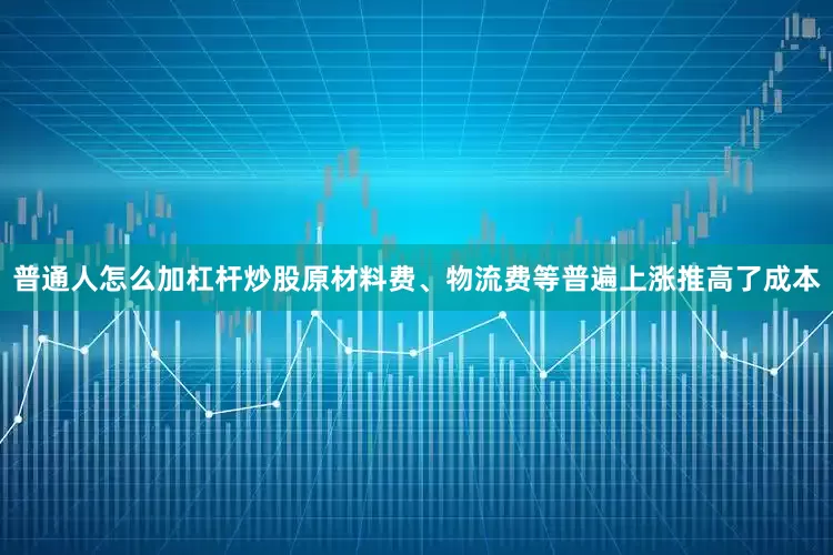 普通人怎么加杠杆炒股原材料费、物流费等普遍上涨推高了成本