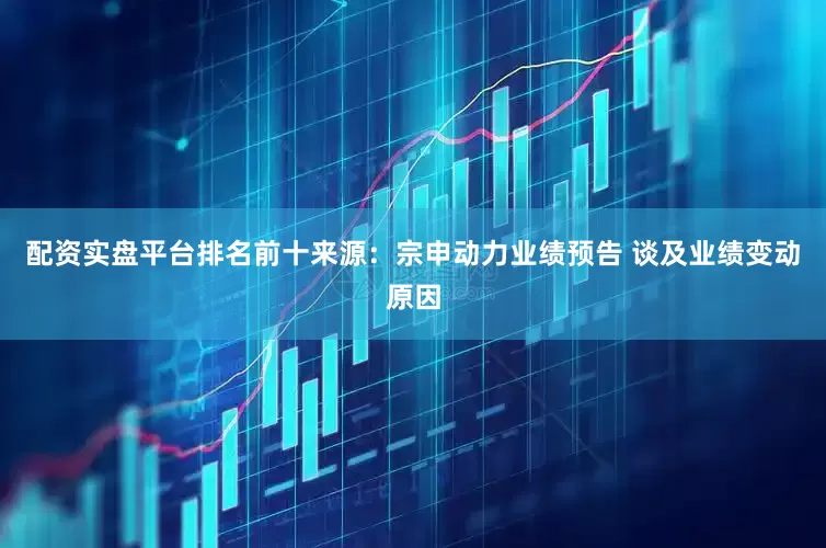 配资实盘平台排名前十　　来源：宗申动力业绩预告 　　谈及业绩变动原因