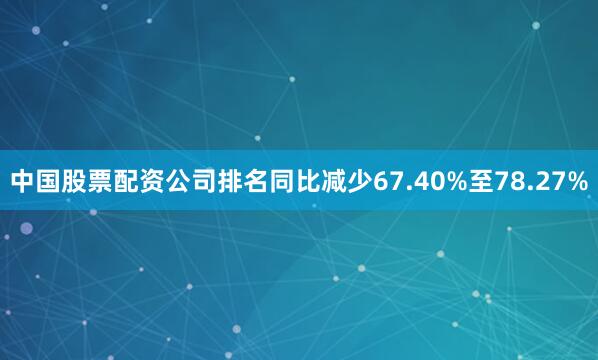 中国股票配资公司排名同比减少67.40%至78.27%