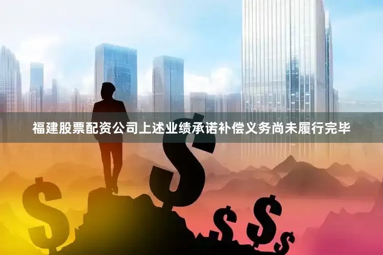 福建股票配资公司上述业绩承诺补偿义务尚未履行完毕