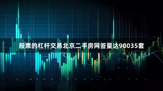 股票的杠杆交易北京二手房网签量达90035套