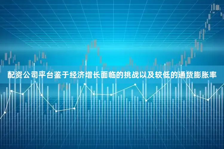 配资公司平台鉴于经济增长面临的挑战以及较低的通货膨胀率