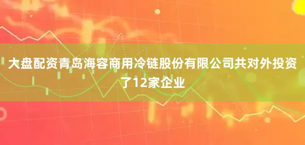 大盘配资青岛海容商用冷链股份有限公司共对外投资了12家企业