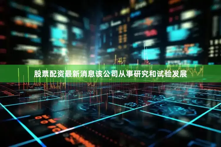 股票配资最新消息该公司从事研究和试验发展
