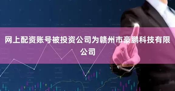 网上配资账号被投资公司为赣州市豪鹏科技有限公司