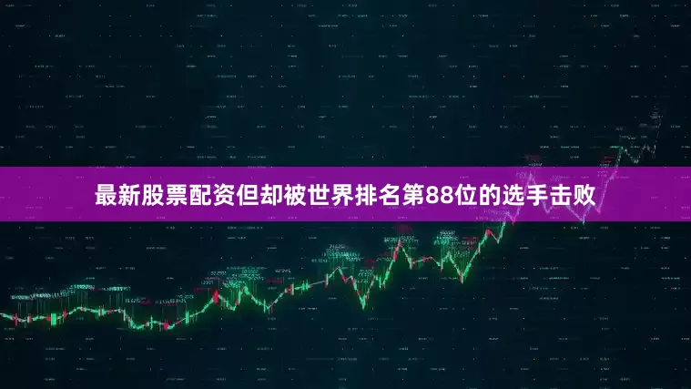 最新股票配资但却被世界排名第88位的选手击败