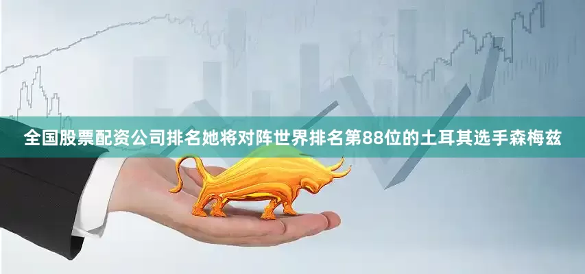 全国股票配资公司排名她将对阵世界排名第88位的土耳其选手森梅兹