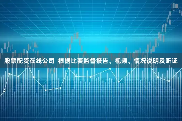 股票配资在线公司  根据比赛监督报告、视频、情况说明及听证