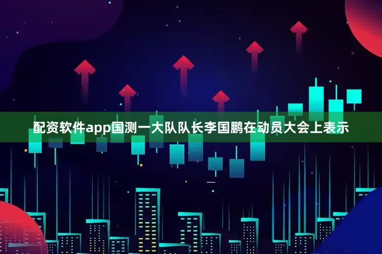 配资软件app　　国测一大队队长李国鹏在动员大会上表示