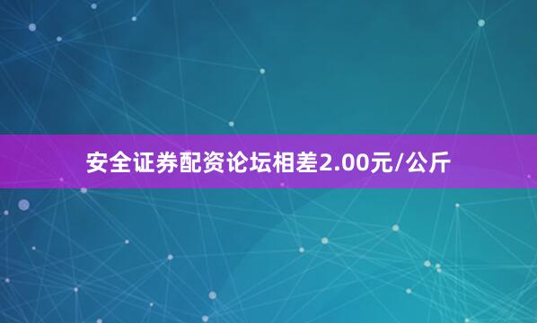 安全证券配资论坛相差2.00元/公斤
