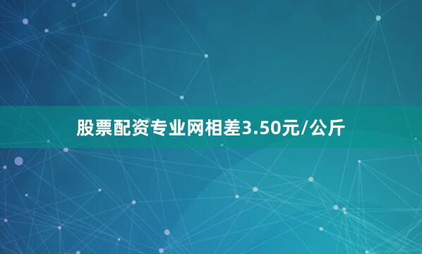 股票配资专业网相差3.50元/公斤