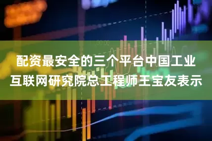 配资最安全的三个平台　　中国工业互联网研究院总工程师王宝友表示