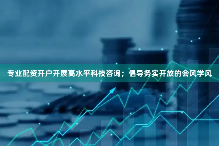 专业配资开户开展高水平科技咨询；倡导务实开放的会风学风
