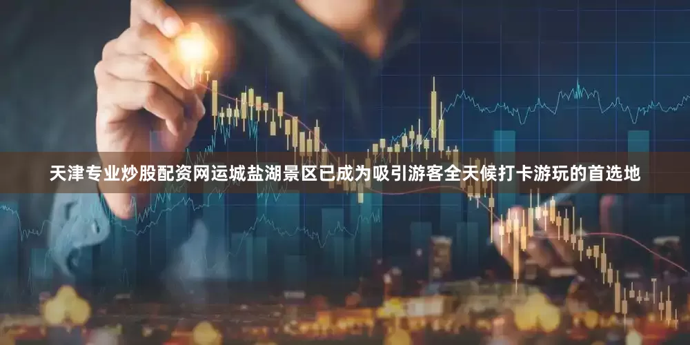 天津专业炒股配资网运城盐湖景区已成为吸引游客全天候打卡游玩的首选地