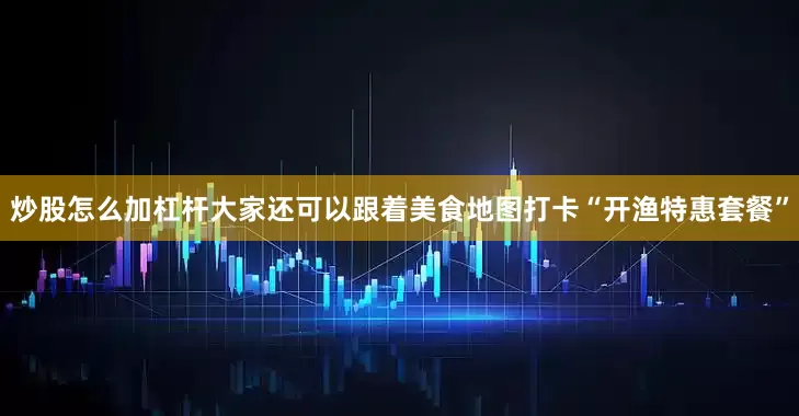 炒股怎么加杠杆大家还可以跟着美食地图打卡“开渔特惠套餐”