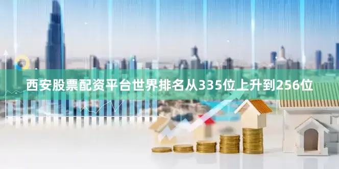 西安股票配资平台世界排名从335位上升到256位