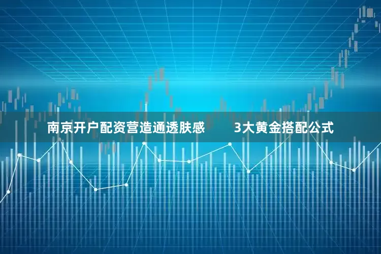 南京开户配资营造通透肤感        3大黄金搭配公式