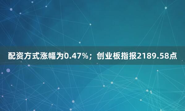 配资方式涨幅为0.47%；创业板指报2189.58点