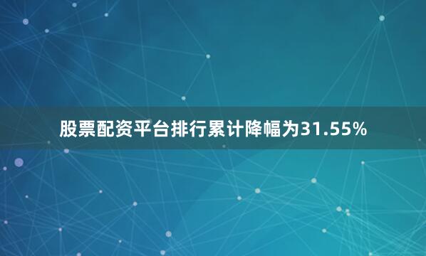 股票配资平台排行累计降幅为31.55%
