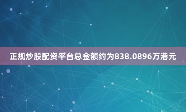 正规炒股配资平台总金额约为838.0896万港元