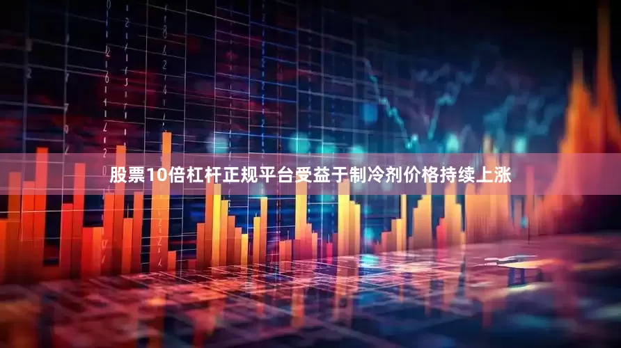 股票10倍杠杆正规平台受益于制冷剂价格持续上涨