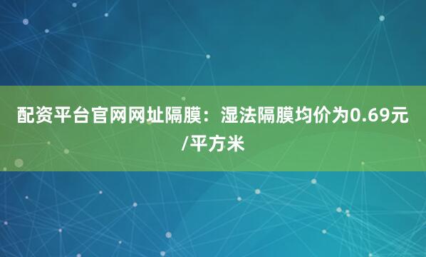 配资平台官网网址隔膜：湿法隔膜均价为0.69元/平方米