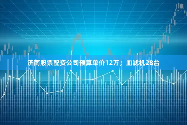 济南股票配资公司预算单价12万；血滤机28台