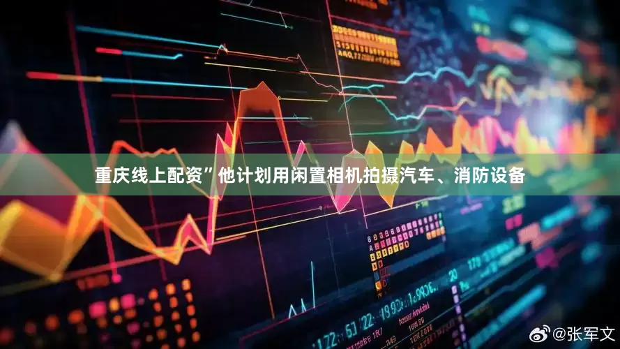 重庆线上配资”他计划用闲置相机拍摄汽车、消防设备
