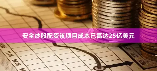 安全炒股配资该项目成本已高达25亿美元