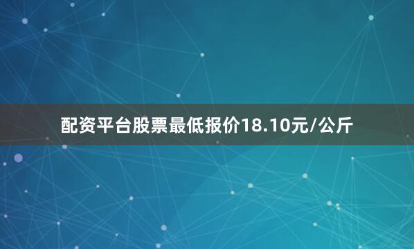 配资平台股票最低报价18.10元/公斤