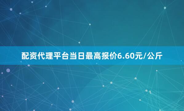 配资代理平台当日最高报价6.60元/公斤