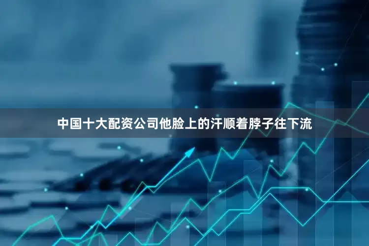 中国十大配资公司他脸上的汗顺着脖子往下流