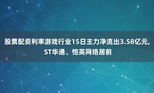 股票配资利率游戏行业15日主力净流出3.58亿元, ST华通、恺英网络居前
