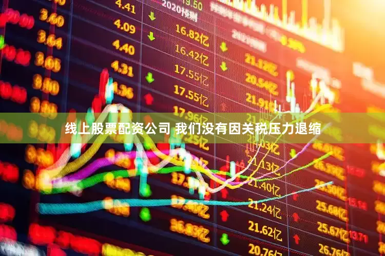 线上股票配资公司 我们没有因关税压力退缩