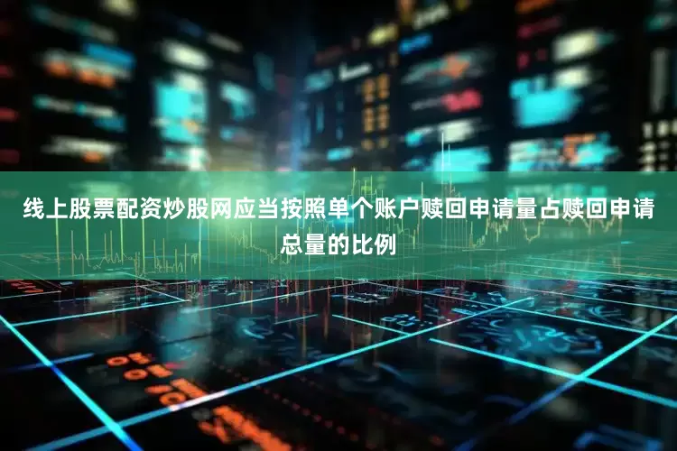 线上股票配资炒股网应当按照单个账户赎回申请量占赎回申请总量的比例