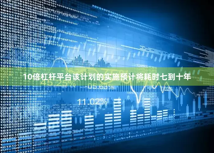 10倍杠杆平台该计划的实施预计将耗时七到十年