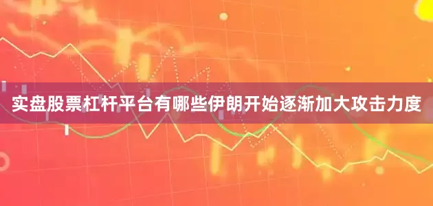 实盘股票杠杆平台有哪些伊朗开始逐渐加大攻击力度