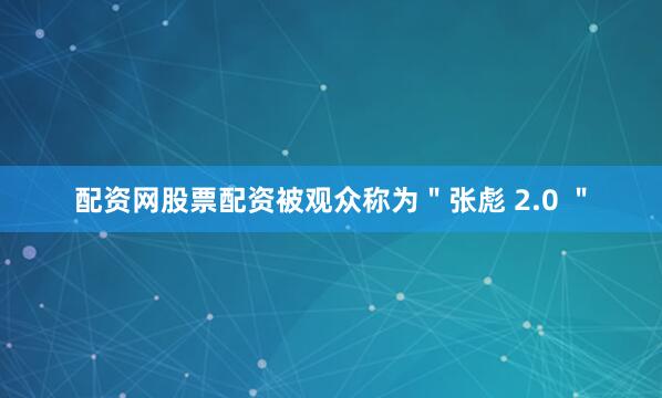 配资网股票配资被观众称为＂张彪 2.0 ＂