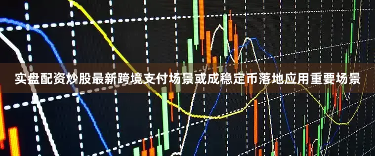 实盘配资炒股最新跨境支付场景或成稳定币落地应用重要场景