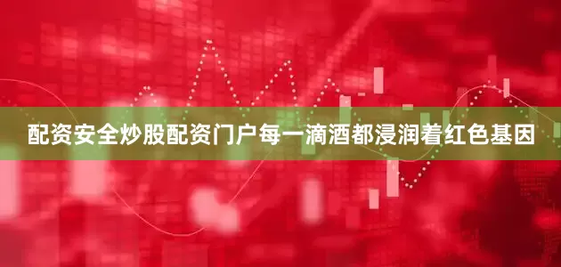配资安全炒股配资门户每一滴酒都浸润着红色基因