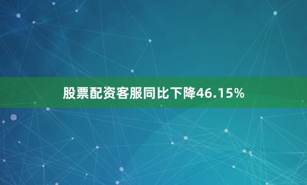 股票配资客服同比下降46.15%