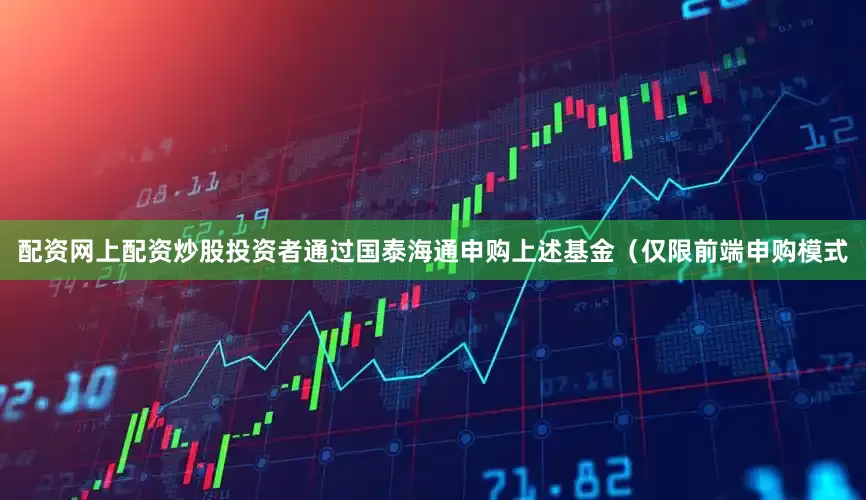 配资网上配资炒股投资者通过国泰海通申购上述基金(仅限前端申购模式