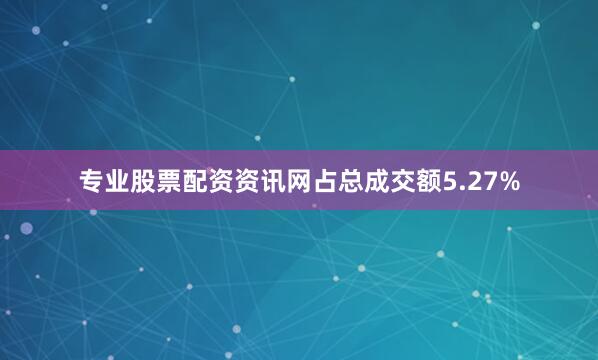 专业股票配资资讯网占总成交额5.27%