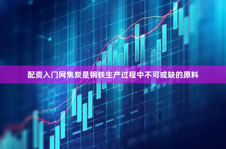 配资入门网焦炭是钢铁生产过程中不可或缺的原料